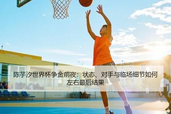 陈芋汐世界杯争金前夜：状态、对手与临场细节如何左右最后结果 - douyutiyu