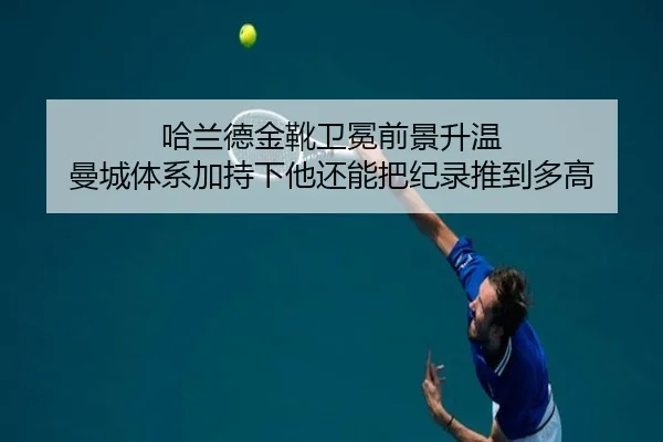 哈兰德金靴卫冕前景升温 曼城体系加持下他还能把纪录推到多高 - douyutiyu