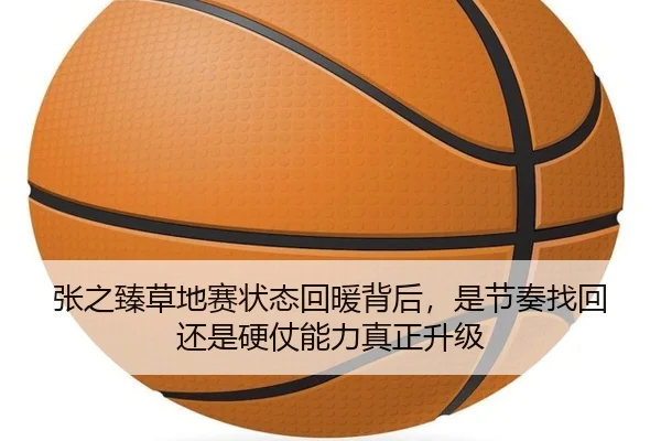 张之臻草地赛状态回暖背后，是节奏找回还是硬仗能力真正升级 - douyutiyu